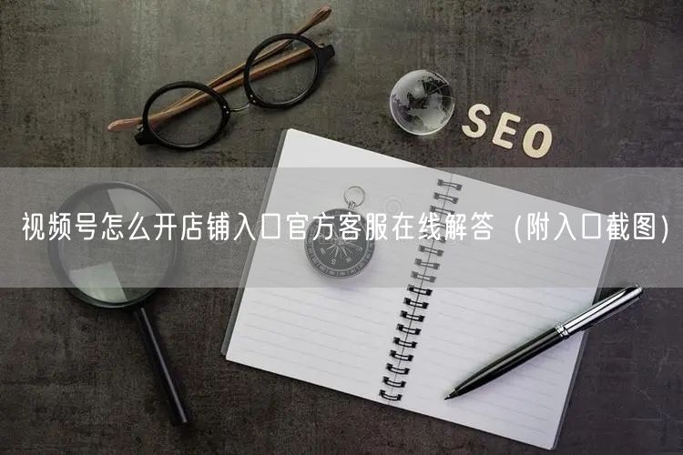 视频号怎么开店铺入口官方客服在线解答（附入口截图）