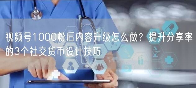 视频号1000粉后内容升级怎么做？提升分享率的3个社交货币设计技巧