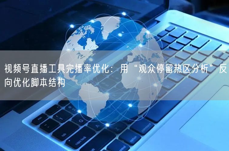 视频号直播工具完播率优化：用“观众停留热区分析”反向优化脚本结构