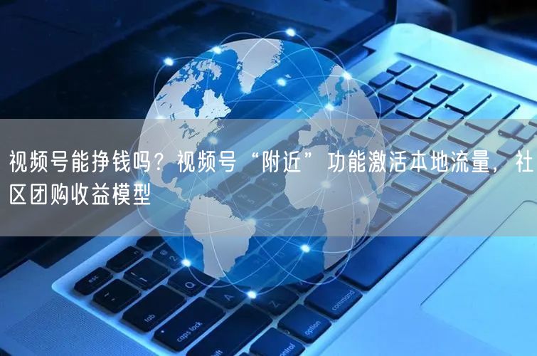 视频号能挣钱吗？视频号“附近”功能激活本地流量，社区团购收益模型