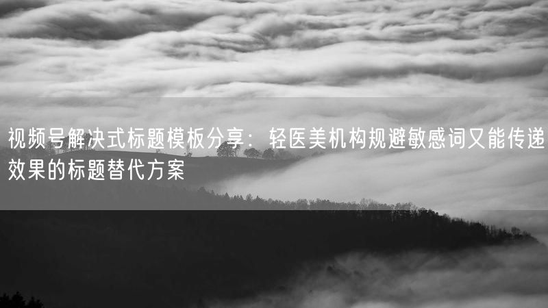 视频号解决式标题模板分享：轻医美机构规避敏感词又能传递效果的标题替代方案