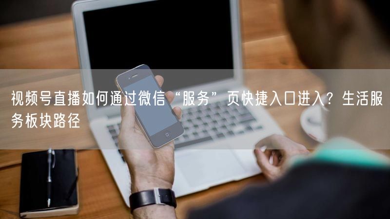 视频号直播如何通过微信“服务”页快捷入口进入？生活服务板块路径