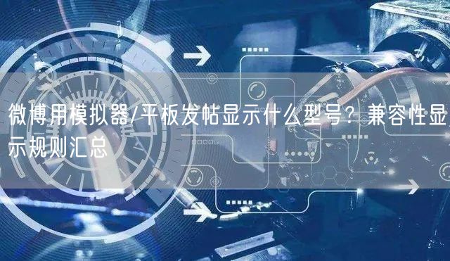 微博用模拟器/平板发帖显示什么型号？兼容性显示规则汇总