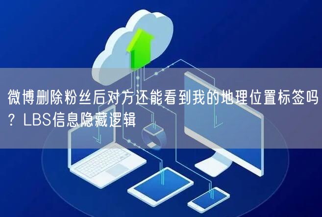 微博删除粉丝后对方还能看到我的地理位置标签吗？LBS信息隐藏逻辑