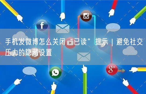 手机发微博怎么关闭“已读”提示｜避免社交压力的隐藏设置