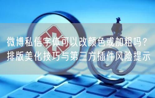微博私信字体可以改颜色或加粗吗？排版美化技巧与第三方插件风险提示
