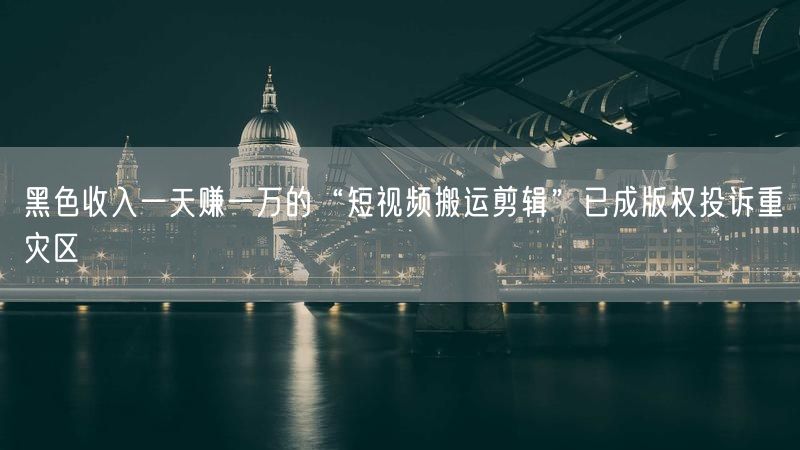 黑色收入一天赚一万的“短视频搬运剪辑”已成版权投诉重灾区