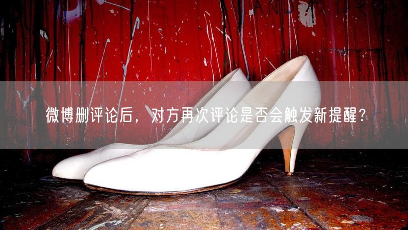 微博删评论后，对方再次评论是否会触发新提醒？