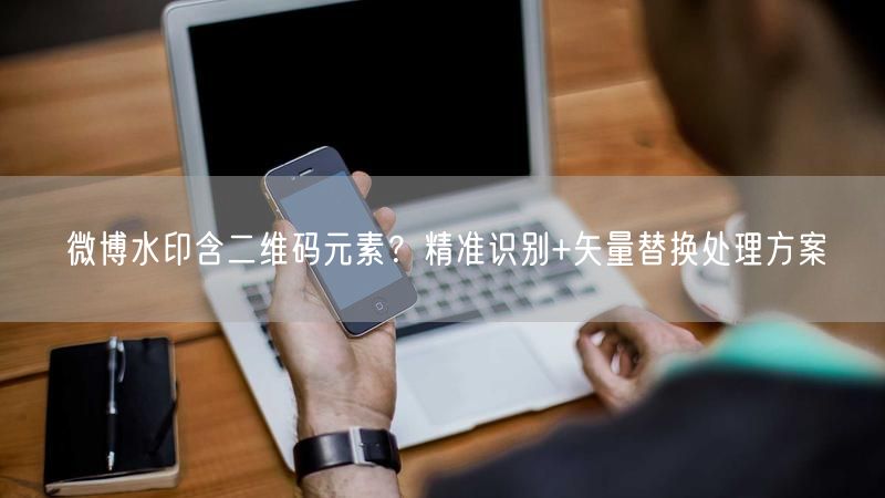微博水印含二维码元素？精准识别+矢量替换处理方案