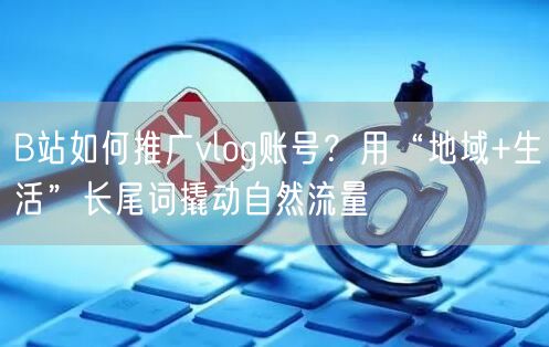 B站如何推广vlog账号？用“地域+生活”长尾词撬动自然流量
