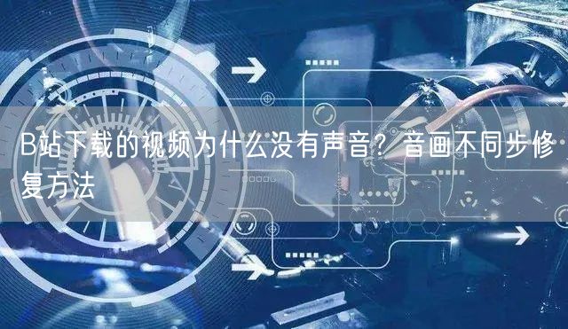 B站下载的视频为什么没有声音？音画不同步修复方法
