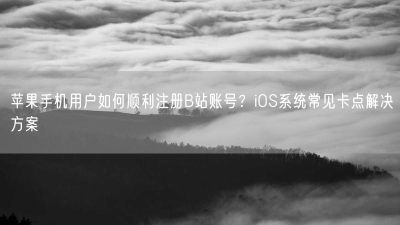 苹果手机用户如何顺利注册B站账号？iOS系统常见卡点解决方案