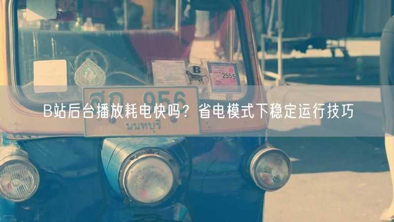 B站后台播放耗电快吗？省电模式下稳定运行技巧