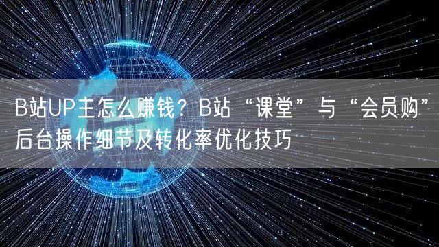 B站UP主怎么赚钱？B站“课堂”与“会员购”后台操作细节及转化率优化技巧