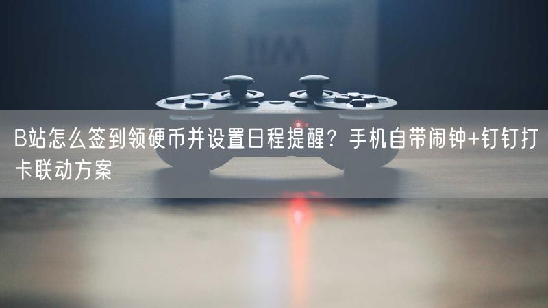 B站怎么签到领硬币并设置日程提醒？手机自带闹钟+钉钉打卡联动方案