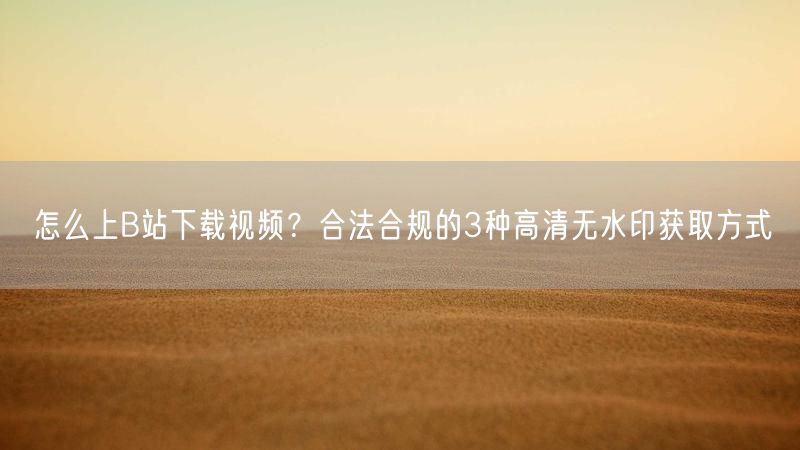怎么上B站下载视频？合法合规的3种高清无水印获取方式