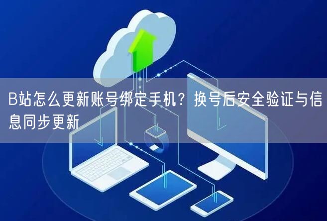 B站怎么更新账号绑定手机？换号后安全验证与信息同步更新