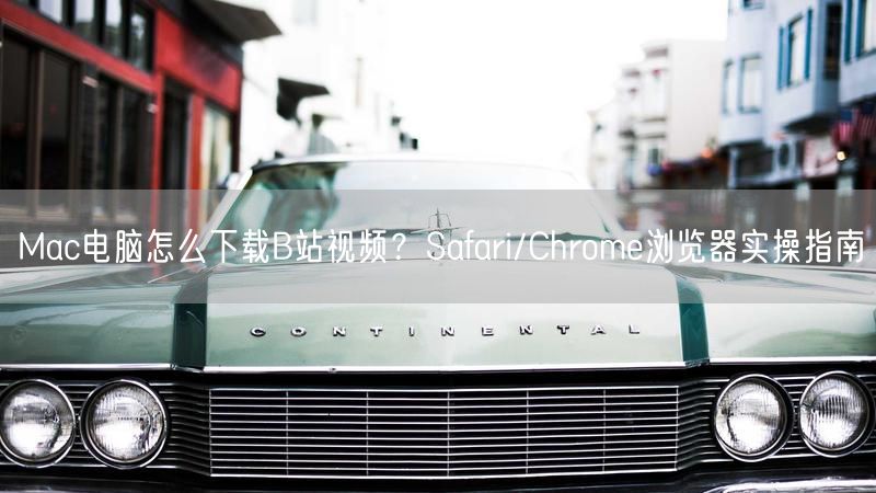 Mac电脑怎么下载B站视频？Safari/Chrome浏览器实操指南