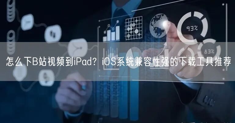 怎么下B站视频到iPad？iOS系统兼容性强的下载工具推荐