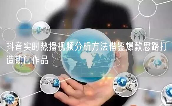 抖音实时热播视频分析方法借鉴爆款思路打造热门作品