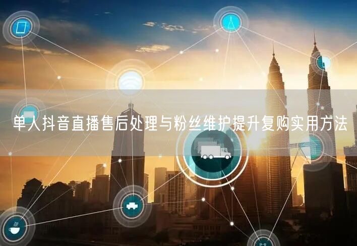 单人抖音直播售后处理与粉丝维护提升复购实用方法
