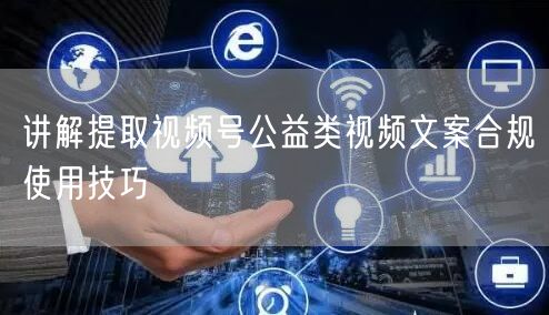讲解提取视频号公益类视频文案合规使用技巧