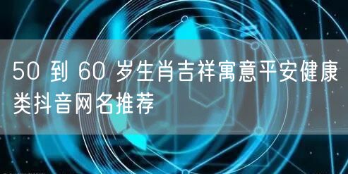 50 到 60 岁生肖吉祥寓意平安健康类抖音网名推荐