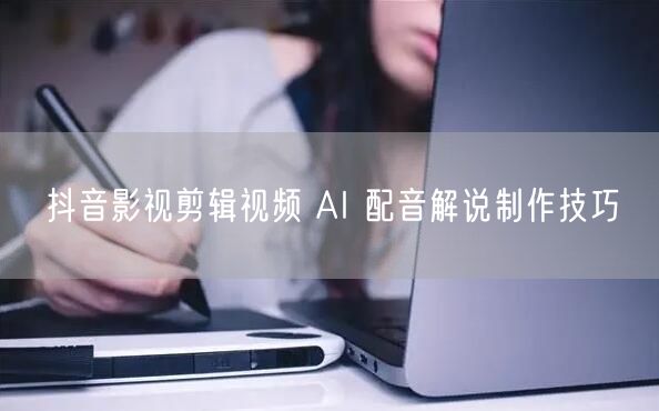 抖音影视剪辑视频 AI 配音解说制作技巧