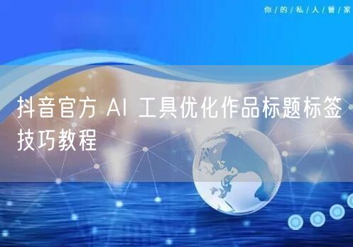 抖音官方 AI 工具优化作品标题标签技巧教程
