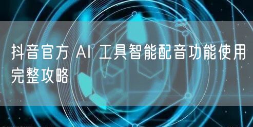 抖音官方 AI 工具智能配音功能使用完整攻略