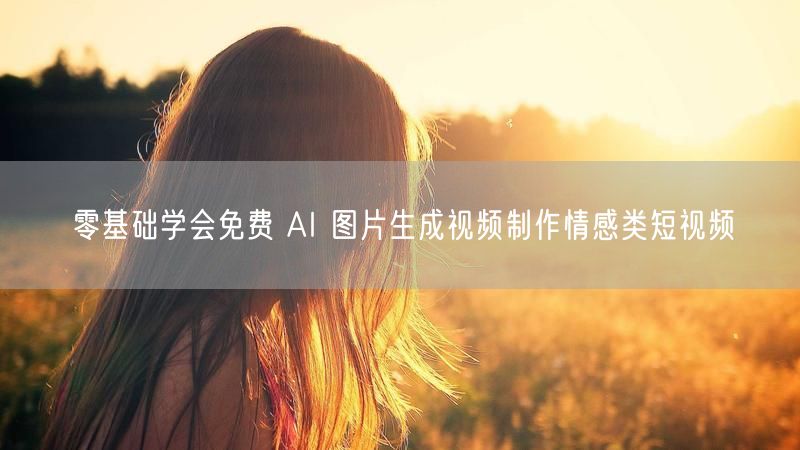 零基础学会免费 AI 图片生成视频制作情感类短视频