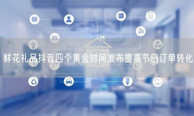 鲜花礼品抖音四个黄金时间发布提高节日订单转化