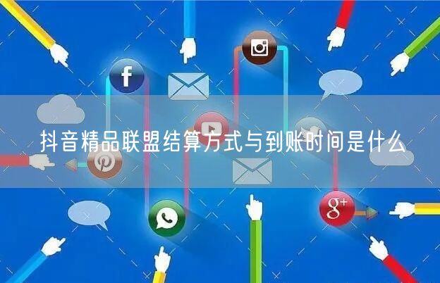 抖音精品联盟结算方式与到账时间是什么