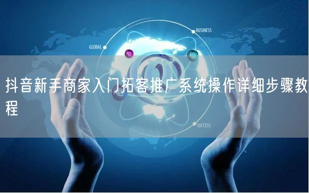 抖音新手商家入门拓客推广系统操作详细步骤教程