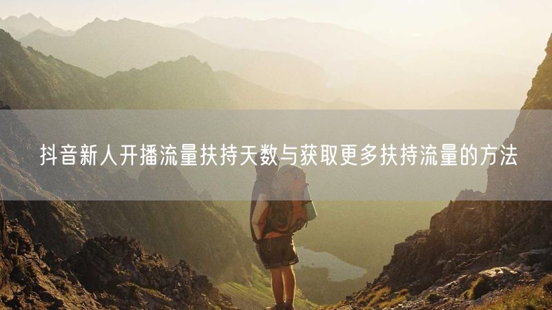抖音新人开播流量扶持天数与获取更多扶持流量的方法