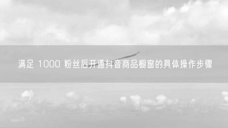 满足 1000 粉丝后开通抖音商品橱窗的具体操作步骤