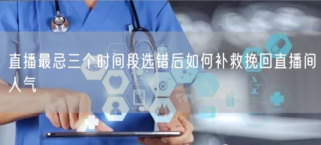直播最忌三个时间段选错后如何补救挽回直播间人气