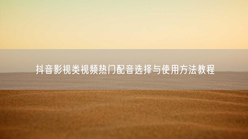 抖音影视类视频热门配音选择与使用方法教程