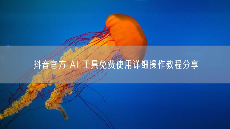 抖音官方 AI 工具免费使用详细操作教程分享