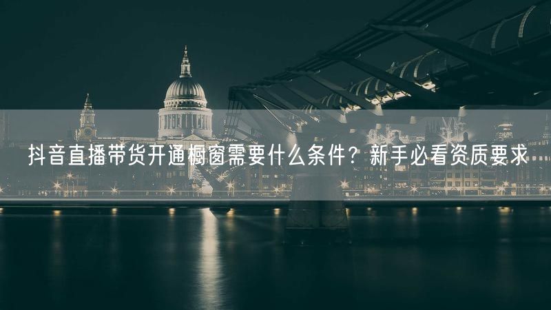 抖音直播带货开通橱窗需要什么条件？新手必看资质要求