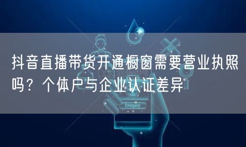 抖音直播带货开通橱窗需要营业执照吗？个体户与企业认证差异