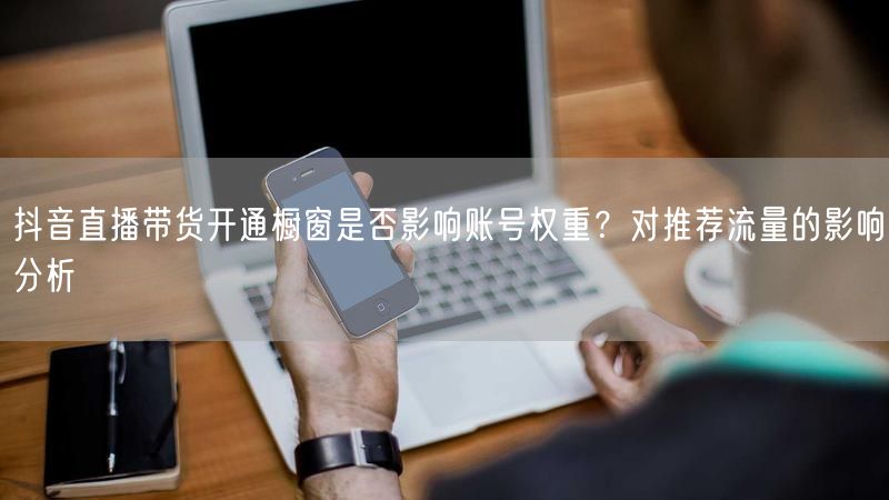 抖音直播带货开通橱窗是否影响账号权重？对推荐流量的影响分析