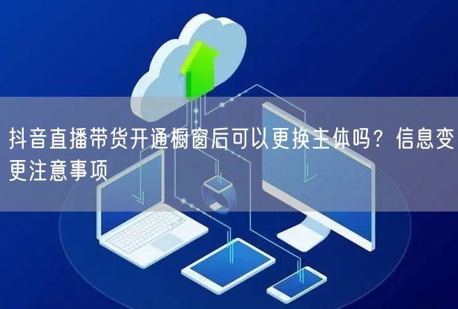 抖音直播带货开通橱窗后可以更换主体吗？信息变更注意事项