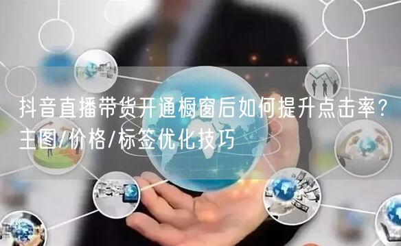 抖音直播带货开通橱窗后如何提升点击率？主图/价格/标签优化技巧