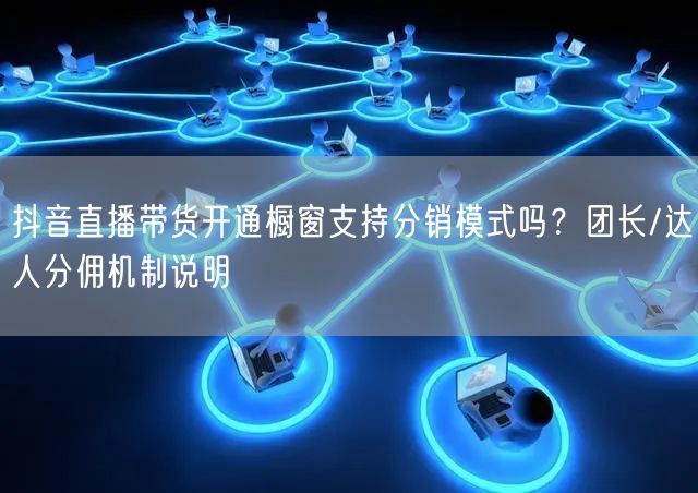 抖音直播带货开通橱窗支持分销模式吗？团长/达人分佣机制说明