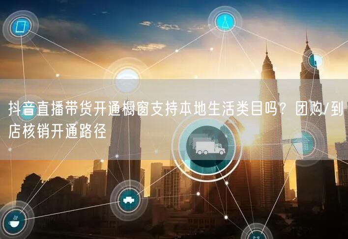抖音直播带货开通橱窗支持本地生活类目吗？团购/到店核销开通路径