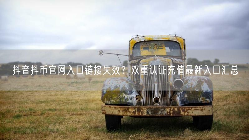 抖音抖币官网入口链接失效？双重认证充值最新入口汇总