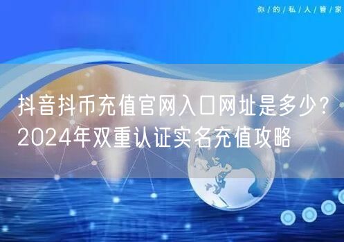 抖音抖币充值官网入口网址是多少？2024年双重认证实名充值攻略