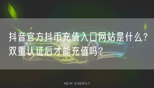 抖音官方抖币充值入口网站是什么？双重认证后才能充值吗？