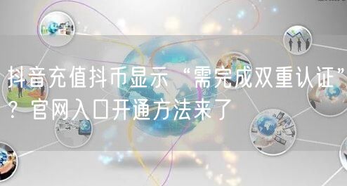 抖音充值抖币显示“需完成双重认证”？官网入口开通方法来了